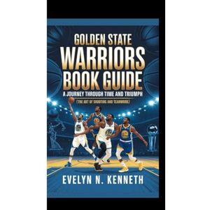 N. Kenneth, Evelyn GOLDEN STATE WARRIORS BOOK GUIDE: A Journey Through Time And Triumph (The Art of Shooting and Teamwork) N. Kenneth, Evelyn GOLDEN STATE WARRIORS BOOK GUIDE: A Journey Through Time And Triumph (The Art of Shooting and Teamwork)