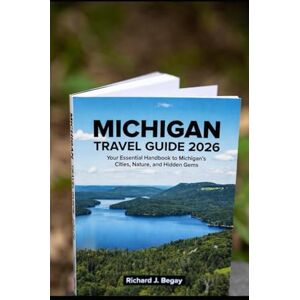 Begay, Richard J. MICHIGAN TRAVEL GUIDE 2026: Your Essential Handbook to Michigan’s Cities, Nature, and Hidden Gems Begay, Richard J. MICHIGAN TRAVEL GUIDE 2026: Your Essential Handbook to Michigan’s Cities, Nature, and Hidden Gems