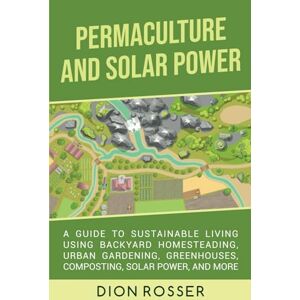 Rosser, Dion Permaculture and Solar Power: A Guide to Sustainable Living Using Backyard Homesteading, Urban Gardening, Greenhouses, Composting, Solar Power, and More (Self-sustaining) Rosser, Dion Permaculture and Solar Power: A Guide to Sustainable Living Using Backyard Homesteading, Urban Gardening, Greenhouses, Composting, Solar Power, and More (Self-sustaining)