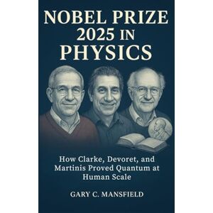 Mansfield, Gary C. Nobel Prize 2025 in Physics: How Clarke, Devoret, and Martinis Proved Quantum at Human Scale (Inside the Nobel Prizes 2025) Mansfield, Gary C. Nobel Prize 2025 in Physics: How Clarke, Devoret, and Martinis Proved Quantum at Human Scale (Inside the Nobel Prizes 2025)