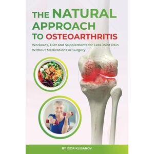 Klibanov, Igor The Natural Approach to Osteoarthritis: Workouts, Diet and Supplements for Less Joint Pain Without Medications or Surgery (Bone and Joint Health) Klibanov, Igor The Natural Approach to Osteoarthritis: Workouts, Diet and Supplements for Less Joint Pain Without Medications or Surgery (Bone and Joint Health)