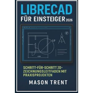 Trent, Mason LibreCAD für Anfänger 2026: Schritt-für-Schritt-Anleitung zum 2D-Zeichnen mit praktischen Projekten (Die komplette CAD-Lernreihe) Trent, Mason LibreCAD für Anfänger 2026: Schritt-für-Schritt-Anleitung zum 2D-Zeichnen mit praktischen Projekten (Die komplette CAD-Lernreihe)