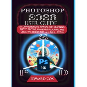 COX, EDWARD PHOTOSHOP 2026 USER GUIDE: A COMPREHENSIVE MANUAL FOR LEARNING PHOTO EDITING, PHOTO RETOUCHING AND CREATIVE DESIGN FOR ALL SKILL LEVELS COX, EDWARD PHOTOSHOP 2026 USER GUIDE: A COMPREHENSIVE MANUAL FOR LEARNING PHOTO EDITING, PHOTO RETOUCHING AND CREATIVE DESIGN FOR ALL SKILL LEVELS