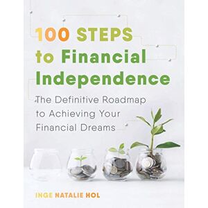 Hol, Inge Natalie 100 Steps to Financial Independence: The Definitive Roadmap to Achieving Your Financial Dreams Hol, Inge Natalie 100 Steps to Financial Independence: The Definitive Roadmap to Achieving Your Financial Dreams