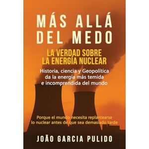 Pulido, Joao Garcia Más Allá del Medo: La verdad sobre la energía nuclear Pulido, Joao Garcia Más Allá del Medo: La verdad sobre la energía nuclear