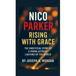 A. Morgan, Joseph Nico Parker: Rising With Grace: The Unofficial Story Of A Young Actress Lighting Up The World A. Morgan, Joseph Nico Parker: Rising With Grace: The Unofficial Story Of A Young Actress Lighting Up The World