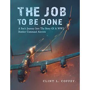 Coffey, Clint L The Job To Be Done: A Son's Journey Into The Story Of A WW2 Bomber Command Aircrew Coffey, Clint L The Job To Be Done: A Son's Journey Into The Story Of A WW2 Bomber Command Aircrew