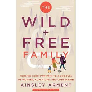 Arment, Ainsley The Wild and Free Family: Forging Your Own Path to a Life Full of Wonder, Adventure, and Connection Arment, Ainsley The Wild and Free Family: Forging Your Own Path to a Life Full of Wonder, Adventure, and Connection