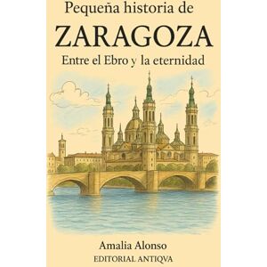 Alonso, Amalia Pequeña historia de Zaragoza: Entre el Ebro y la eternidad Alonso, Amalia Pequeña historia de Zaragoza: Entre el Ebro y la eternidad