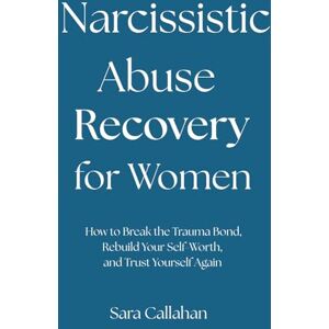 Callahan, Sara Narcissistic Abuse Recovery for Women: How to Break the Trauma Bond, Rebuild Your Self-Worth, and Trust Yourself Again Callahan, Sara Narcissistic Abuse Recovery for Women: How to Break the Trauma Bond, Rebuild Your Self-Worth, and Trust Yourself Again
