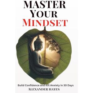Hayes, Alexander Master Your Mindset: Build Confidence and Kill Anxiety in 30 Days Hayes, Alexander Master Your Mindset: Build Confidence and Kill Anxiety in 30 Days
