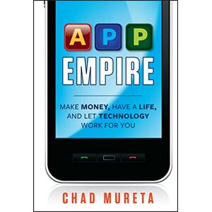 Mureta, Chad App Empire: Make Money, Have a Life, and Let Technology Work for You Mureta, Chad App Empire: Make Money, Have a Life, and Let Technology Work for You
