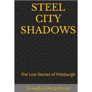 Diegelman, Douglas STEEL CITY SHADOWS: The Lost Stories of Pittsburgh (American Shadows) Diegelman, Douglas STEEL CITY SHADOWS: The Lost Stories of Pittsburgh (American Shadows)