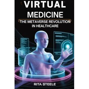 Steele, Rita Virtual Medicine: The Metaverse Revolution in Healthcare: How AI, VR, AR, and Immersive Technologies Will Create a New Era of Global Health by 2030 Steele, Rita Virtual Medicine: The Metaverse Revolution in Healthcare: How AI, VR, AR, and Immersive Technologies Will Create a New Era of Global Health by 2030