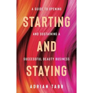 Tabb, Adrian Starting and Staying: A Guide to Opening and Sustaining a Successful Beauty Business Tabb, Adrian Starting and Staying: A Guide to Opening and Sustaining a Successful Beauty Business