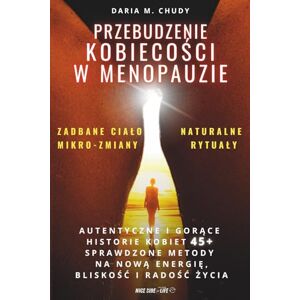 M. Chudy, Daria PRZEBUDZENIE KOBIECOŚCI W MENOPAUZIE: Naturalne rytuały, zadbane ciało i mikro-zmiany: Autentyczne i gorące historie kobiet 45+, sprawdzone metody na nową energię, bliskość i radość życia M. Chudy, Daria PRZEBUDZENIE KOBIECOŚCI W MENOPAUZIE: Naturalne rytuały, zadbane ciało i mikro-zmiany: Autentyczne i gorące historie kobiet 45+, sprawdzone metody na nową energię, bliskość i radość życia