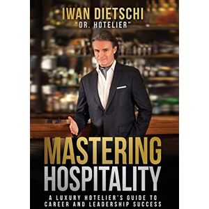Dietschi, Iwan Mastering Hospitality: A Luxury Hotelier's Guide To Career and Leadership Success Dietschi, Iwan Mastering Hospitality: A Luxury Hotelier's Guide To Career and Leadership Success