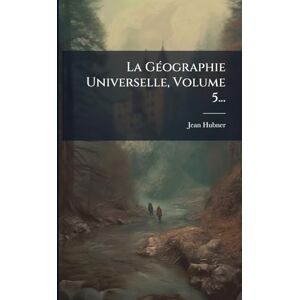 Hubner, Jean La GÃ(c)ographie Universelle, Volume 5... Hubner, Jean La GÃ(c)ographie Universelle, Volume 5...