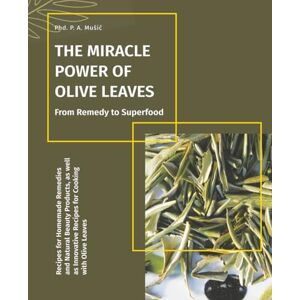 Mušič, Phd P. A. THE MIRACLE POWER OF OLIVE LEAVES: From Remedy to Superfood: Recipes for Homemade Remedies and Natural Beauty Products, as well as Innovative Recipes for Cooking with Olive Leaves Mušič, Phd P. A. THE MIRACLE POWER OF OLIVE LEAVES: From Remedy to Superfood: Recipes for Homemade Remedies and Natural Beauty Products, as well as Innovative Recipes for Cooking with Olive Leaves