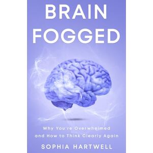 Hartwell, Sophia Brain Fogged: Why You're Overwhelmed and How to Think Clearly Again Hartwell, Sophia Brain Fogged: Why You're Overwhelmed and How to Think Clearly Again