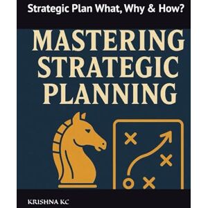 KC, Krishna Mastering Strategic Planning: Strategic Plan What, Why & How? KC, Krishna Mastering Strategic Planning: Strategic Plan What, Why & How?