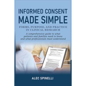 Spinelli, Alec Informed Consent Made Simple Forms, Purpose, and Practice in Clinical Research: A Comprehensive Guide to What Patients and Families Need to Know and What Professionals Must Understand Spinelli, Alec Informed Consent Made Simple Forms, Purpose, and Practice in Clinical Research: A Comprehensive Guide to What Patients and Families Need to Know and What Professionals Must Understand