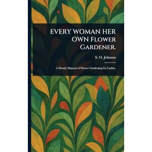Johnson, S O (Sophia Orne) EVERY WOMAN HER OWN Flower Gardener. Johnson, S O (Sophia Orne) EVERY WOMAN HER OWN Flower Gardener.