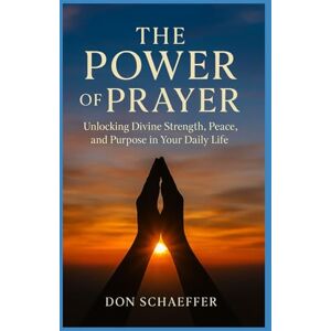 Schaeffer Jr, Donald The Power of Prayer: Unlocking Divine Strength, Peace, and Purpose in Your Daily Life Schaeffer Jr, Donald The Power of Prayer: Unlocking Divine Strength, Peace, and Purpose in Your Daily Life