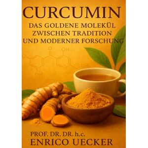 Uecker, Enrico „Curcumin Das goldene Molekül zwischen Tradition und moderner Forschung“: Von der ayurvedischen Wurzel zur modernen Molekularmedizin Uecker, Enrico „Curcumin Das goldene Molekül zwischen Tradition und moderner Forschung“: Von der ayurvedischen Wurzel zur modernen Molekularmedizin