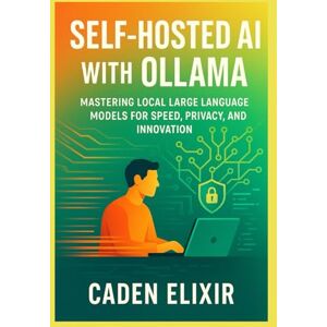 Elixir, Caden Self-Hosted AI with Ollama: A Developer’s Guide to Running Large Language Models Locally: Mastering Local Large Language Models for Speed, Privacy, ... and Open-Source LLM Infrastructures) Elixir, Caden Self-Hosted AI with Ollama: A Developer’s Guide to Running Large Language Models Locally: Mastering Local Large Language Models for Speed, Privacy, ... and Open-Source LLM Infrastructures)