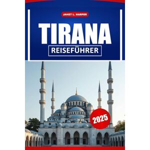 HARPER, JANET L. Tirana Reiseführer 2025: Entdecken Sie die reiche Geschichte, die wichtigsten Sehenswürdigkeiten, versteckten Schätze und lokalen Geheimnisse in Albaniens Hauptstadt HARPER, JANET L. Tirana Reiseführer 2025: Entdecken Sie die reiche Geschichte, die wichtigsten Sehenswürdigkeiten, versteckten Schätze und lokalen Geheimnisse in Albaniens Hauptstadt