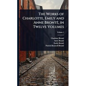 Brontë, Charlotte The Works of Charlotte, Emily and Anne Brontë, in Twelve Volumes Brontë, Charlotte The Works of Charlotte, Emily and Anne Brontë, in Twelve Volumes