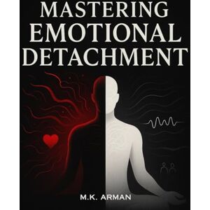 Arman, M.K. Mastering Emotional Detachment: Express Your Emotions Wisely, Build Inner Peace, Reduce Stress, Improve Relationships, and Strengthen Emotional Intelligence for Personal Growth and Life Success Arman, M.K. Mastering Emotional Detachment: Express Your Emotions Wisely, Build Inner Peace, Reduce Stress, Improve Relationships, and Strengthen Emotional Intelligence for Personal Growth and Life Success