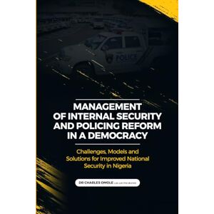 OMOLE, CHARLES MANAGEMENT OF INTERNAL SECURITY AND POLICING REFORM IN A DEMOCRACY: Challenges, Models and Solutions for Improved National Security in Nigeria OMOLE, CHARLES MANAGEMENT OF INTERNAL SECURITY AND POLICING REFORM IN A DEMOCRACY: Challenges, Models and Solutions for Improved National Security in Nigeria