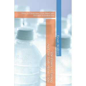 Walters, Kevin The Power of Fasting And The Truth About Food: How To Overcome Your Mind and Become A Better You Walters, Kevin The Power of Fasting And The Truth About Food: How To Overcome Your Mind and Become A Better You