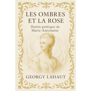 Lahaut, Georgy Les Ombres et la Rose: Destin poétique de Marie-Antoinette Lahaut, Georgy Les Ombres et la Rose: Destin poétique de Marie-Antoinette