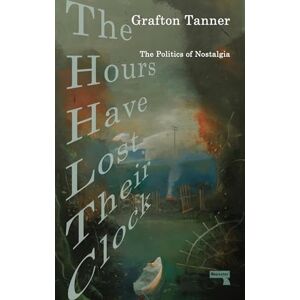 Grafton Tanner The Hours Have Lost Their Clock: The Politics of Nostalgia Grafton Tanner The Hours Have Lost Their Clock: The Politics of Nostalgia