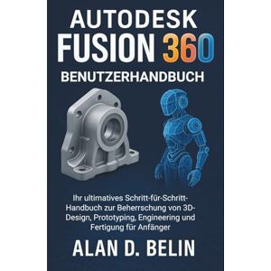 BELIN, ALAN D. Autodesk Fusion 360 Benutzerhandbuch: Ihr ultimatives Schritt-für-Schritt-Handbuch zur Beherrschung von 3D-Design, Prototyping, Engineering und Fertigung für Anfänger BELIN, ALAN D. Autodesk Fusion 360 Benutzerhandbuch: Ihr ultimatives Schritt-für-Schritt-Handbuch zur Beherrschung von 3D-Design, Prototyping, Engineering und Fertigung für Anfänger
