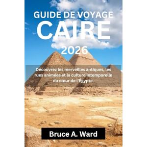 Ward, Bruce A. GUIDE DE VOYAGE CAIRE 2026: Découvrez les merveilles antiques, les rues animées et la culture intemporelle du cœur de l'Égypte. Ward, Bruce A. GUIDE DE VOYAGE CAIRE 2026: Découvrez les merveilles antiques, les rues animées et la culture intemporelle du cœur de l'Égypte.