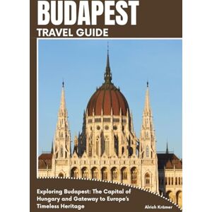 Krämer, Alrich BUDAPEST TRAVEL GUIDE: Exploring Budapest: The Capital of Hungary and Gateway to Europe’s Timeless Heritage Krämer, Alrich BUDAPEST TRAVEL GUIDE: Exploring Budapest: The Capital of Hungary and Gateway to Europe’s Timeless Heritage