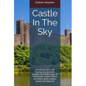 Strachan, Graham Castle In The Sky: A fictional story set during the Second English Civil War siege of Pembroke Castle where privateer gold creates greed and distrust Strachan, Graham Castle In The Sky: A fictional story set during the Second English Civil War siege of Pembroke Castle where privateer gold creates greed and distrust