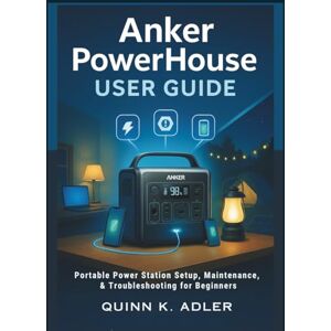 K. Adler, Quinn Anker PowerHouse User Guide: Portable Power Station Setup, Maintenance, & Troubleshooting for Beginners K. Adler, Quinn Anker PowerHouse User Guide: Portable Power Station Setup, Maintenance, & Troubleshooting for Beginners