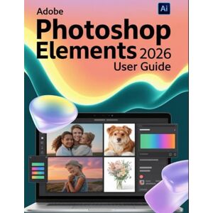 Watson, Scarlett R. Adobe Photoshop Elements 2026 User Guide: A Step-by-Step Handbook for Novices and Seniors Exploring Core Features, Innovative Methods, Practical Advice, and Seamless Video Creation Skills Watson, Scarlett R. Adobe Photoshop Elements 2026 User Guide: A Step-by-Step Handbook for Novices and Seniors Exploring Core Features, Innovative Methods, Practical Advice, and Seamless Video Creation Skills