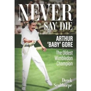 Derek Sculthorpe Never Say Die: Arthur 'Baby' Gore, the Oldest Wimbledon Champion Derek Sculthorpe Never Say Die: Arthur 'Baby' Gore, the Oldest Wimbledon Champion