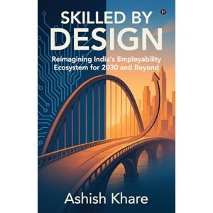 Ashish Khare Skilled by Design: Reimagining India’s Employability Ecosystem for 2030 and Beyond Ashish Khare Skilled by Design: Reimagining India’s Employability Ecosystem for 2030 and Beyond