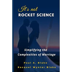 Blake, Paul A. It's Not Rocket Science: Simplifying the Complexities of Marriage Blake, Paul A. It's Not Rocket Science: Simplifying the Complexities of Marriage