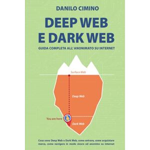 Cimino, Danilo Deep Web e Dark Web Guida Semplice all'Anonimato Online e Alla Navigazione Sicura: Cosa sono deep web e dark web, come entrare, come acquistare ... in modo sicuro ed anonimo su internet Cimino, Danilo Deep Web e Dark Web Guida Semplice all'Anonimato Online e Alla Navigazione Sicura: Cosa sono deep web e dark web, come entrare, come acquistare ... in modo sicuro ed anonimo su internet
