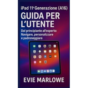 MARLOWE, EVIE iPad 11ª Generazione (A16) GUIDA PER L’UTENTE: Dal principiante all’esperto: Navigare, personalizzare e padroneggiare MARLOWE, EVIE iPad 11ª Generazione (A16) GUIDA PER L’UTENTE: Dal principiante all’esperto: Navigare, personalizzare e padroneggiare