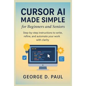 D. Paul, George Cursor AI Made Simple for Beginners and Seniors: Step-by-step instructions to write, refine, and automate your work with clarity D. Paul, George Cursor AI Made Simple for Beginners and Seniors: Step-by-step instructions to write, refine, and automate your work with clarity