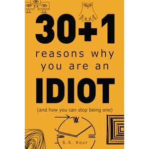 Kour, S.S. 30+1 Reasons Why You Are An Idiot: (and how you can stop being one) Kour, S.S. 30+1 Reasons Why You Are An Idiot: (and how you can stop being one)